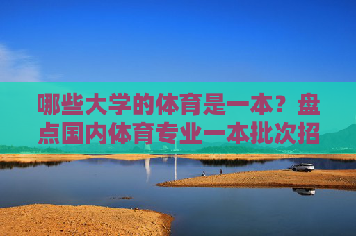 哪些大学的体育是一本？盘点国内体育专业一本批次招生院校，国内体育专业一本批次招生院校盘点