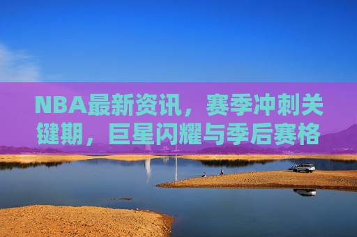 NBA最新资讯,赛季冲刺关键期,巨星闪耀与季后赛格局暗流涌动,NBA关键冲刺期,巨星闪耀,季后赛格局暗流涌动 NBA最新资讯,赛季冲刺关键期,巨星闪耀与季后赛格局暗流涌动,NBA关键冲刺期,巨星闪耀,季后赛格局暗流涌动