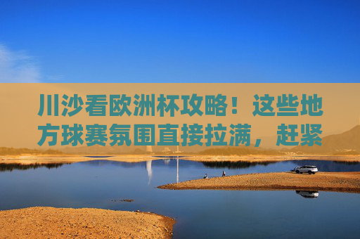 川沙看欧洲杯攻略!这些地方球赛氛围直接拉满,赶紧收藏!川沙欧洲杯观赛地全攻略,氛围直接拉满,赶紧收藏! 川沙看欧洲杯攻略!这些地方球赛氛围直接拉满,赶紧收藏!川沙欧洲杯观赛地全攻略,氛围直接拉满,赶紧收藏!