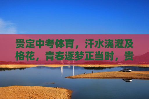 贵定中考体育，汗水浇灌及格花，青春逐梦正当时，贵定中考体育，汗水浇灌及格花，青春逐梦正当时
