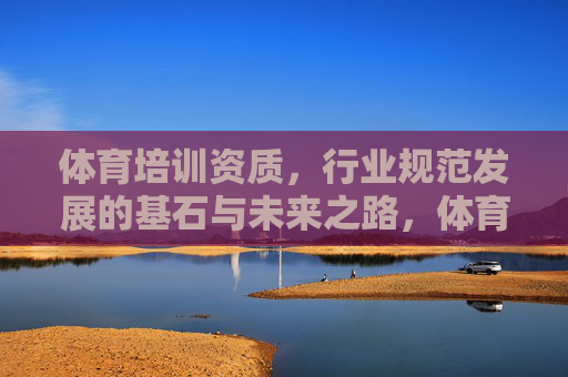 体育培训资质，行业规范发展的基石与未来之路，体育培训资质，行业规范发展的基石与未来之路