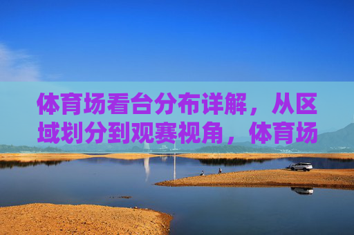 体育场看台分布详解,从区域划分到观赛视角,体育场看台分布详解,区域划分与观赛视角 体育场看台分布详解,从区域划分到观赛视角,体育场看台分布详解,区域划分与观赛视角