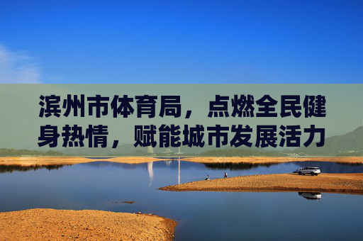 滨州市体育局,点燃全民健身热情,赋能城市发展活力,滨州市体育局,点燃全民健身热情 赋能城市发展活力 滨州市体育局,点燃全民健身热情,赋能城市发展活力,滨州市体育局,点燃全民健身热情 赋能城市发展活力