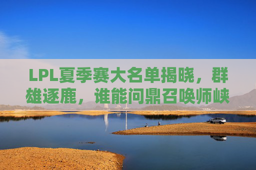 LPL夏季赛大名单揭晓,群雄逐鹿,谁能问鼎召唤师峡谷?LPL夏季赛大名单揭晓,群雄逐鹿,谁问鼎召唤师峡谷? LPL夏季赛大名单揭晓,群雄逐鹿,谁能问鼎召唤师峡谷?LPL夏季赛大名单揭晓,群雄逐鹿,谁问鼎召唤师峡谷?