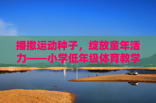 播撒运动种子,绽放童年活力——小学低年级体育教学的实践与思考,播撒运动种子,绽放童年活力——小学低年级体育教学的实践与思考 播撒运动种子,绽放童年活力——小学低年级体育教学的实践与思考,播撒运动种子,绽放童年活力——小学低年级体育教学的实践与思考