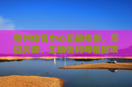 赣州体育中心租房指南,周边房源、生活便利与租房攻略,赣州体育中心租房攻略,周边房源、生活便利指南 赣州体育中心租房指南,周边房源、生活便利与租房攻略,赣州体育中心租房攻略,周边房源、生活便利指南