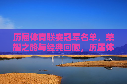 历届体育联赛冠军名单,荣耀之路与经典回顾,历届体育联赛冠军荣耀之路与经典回顾 历届体育联赛冠军名单,荣耀之路与经典回顾,历届体育联赛冠军荣耀之路与经典回顾