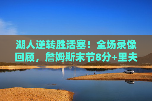 湖人逆转胜活塞!全场录像回顾,詹姆斯末节8分+里夫斯关键三分,活塞新星砍30分难救主,湖人逆转胜活塞!詹姆斯末节8分+里夫斯关键三分,活塞新星30分难救主 湖人逆转胜活塞!全场录像回顾,詹姆斯末节8分+里夫斯关键三分,活塞新星砍30分难救主,湖人逆转胜活塞!詹姆斯末节8分+里夫斯关键三分,活塞新星30分难救主