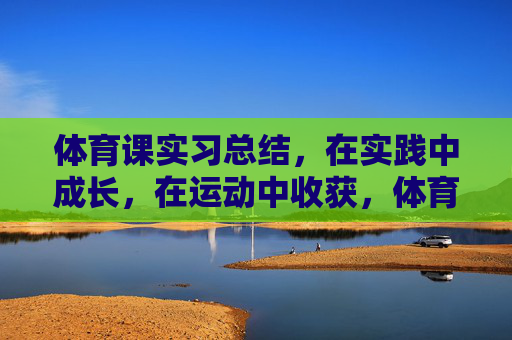 体育课实习总结,在实践中成长,在运动中收获,体育课实习,在实践中成长,于运动中收获 体育课实习总结,在实践中成长,在运动中收获,体育课实习,在实践中成长,于运动中收获