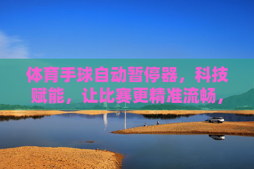体育手球自动暂停器，科技赋能，让比赛更精准流畅，科技赋能手球自动暂停器，让比赛精准流畅