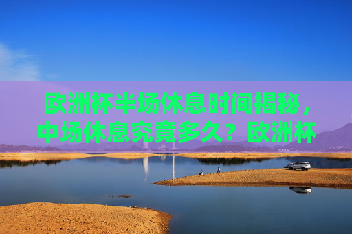 欧洲杯半场休息时间揭秘,中场休息究竟多久?欧洲杯中场休息时间揭秘,半场休息究竟多久? 欧洲杯半场休息时间揭秘,中场休息究竟多久?欧洲杯中场休息时间揭秘,半场休息究竟多久?