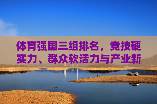 体育强国三组排名,竞技硬实力、群众软活力与产业新动能的多维解码,解码体育强国三组排名,竞技硬实力、群众软活力与产业新动能 体育强国三组排名,竞技硬实力、群众软活力与产业新动能的多维解码,解码体育强国三组排名,竞技硬实力、群众软活力与产业新动能