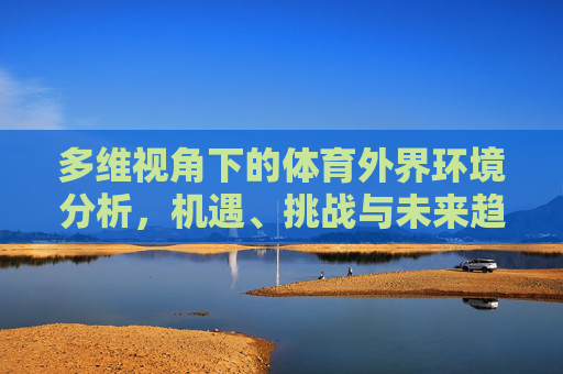多维视角下的体育外界环境分析,机遇、挑战与未来趋势,多维视角下体育外界环境,机遇、挑战与未来趋势 多维视角下的体育外界环境分析,机遇、挑战与未来趋势,多维视角下体育外界环境,机遇、挑战与未来趋势