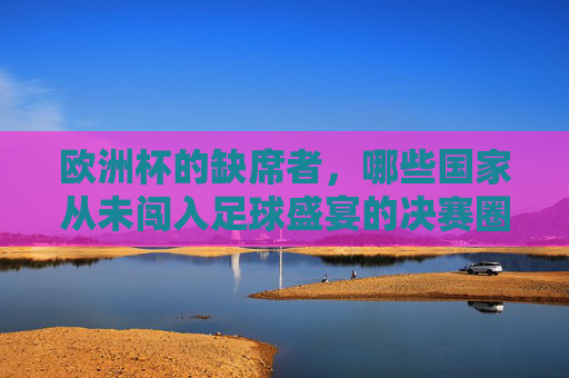 欧洲杯的缺席者,哪些国家从未闯入足球盛宴的决赛圈?欧洲杯缺席者,从未闯入决赛圈的国家 欧洲杯的缺席者,哪些国家从未闯入足球盛宴的决赛圈?欧洲杯缺席者,从未闯入决赛圈的国家