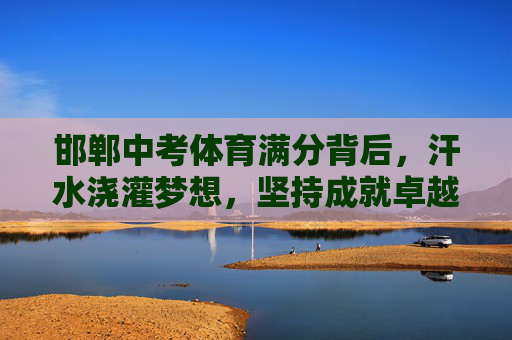 邯郸中考体育满分背后,汗水浇灌梦想,坚持成就卓越,邯郸中考体育满分,汗水浇灌梦想,坚持成就卓越 邯郸中考体育满分背后,汗水浇灌梦想,坚持成就卓越,邯郸中考体育满分,汗水浇灌梦想,坚持成就卓越