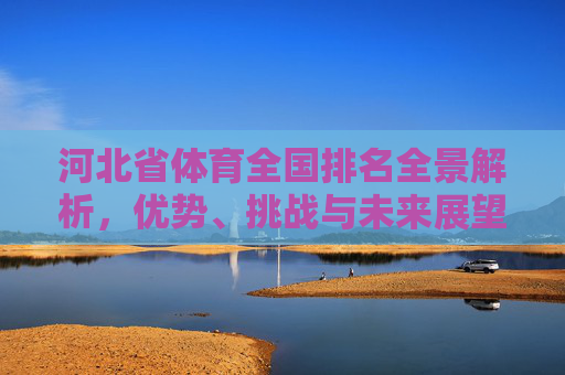 河北省体育全国排名全景解析，优势、挑战与未来展望，河北省体育全国排名全景解析，优势、挑战与未来展望