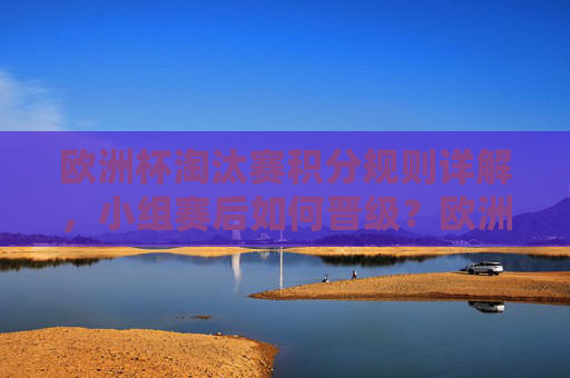 欧洲杯淘汰赛积分规则详解,小组赛后如何晋级?欧洲杯淘汰赛积分规则详解,小组赛晋级路径 欧洲杯淘汰赛积分规则详解,小组赛后如何晋级?欧洲杯淘汰赛积分规则详解,小组赛晋级路径