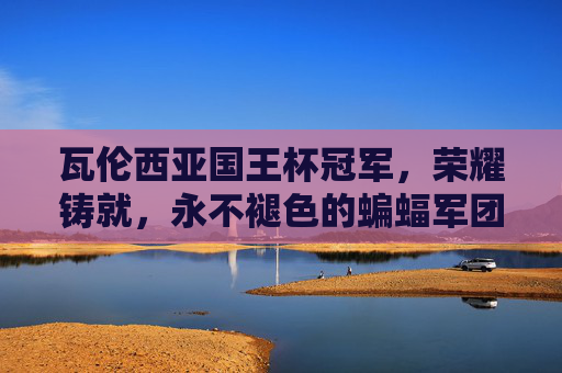 瓦伦西亚国王杯冠军,荣耀铸就,永不褪色的蝙蝠军团传奇,瓦伦西亚国王杯冠军,荣耀铸就的蝙蝠军团传奇 瓦伦西亚国王杯冠军,荣耀铸就,永不褪色的蝙蝠军团传奇,瓦伦西亚国王杯冠军,荣耀铸就的蝙蝠军团传奇