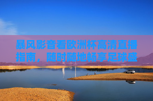 暴风影音看欧洲杯高清直播指南,随时随地畅享足球盛宴,暴风影音欧洲杯高清直播,随时随地畅享足球盛宴 暴风影音看欧洲杯高清直播指南,随时随地畅享足球盛宴,暴风影音欧洲杯高清直播,随时随地畅享足球盛宴