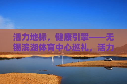 活力地标,健康引擎——无锡滨湖体育中心巡礼,活力地标,健康引擎——无锡滨湖体育中心巡礼 活力地标,健康引擎——无锡滨湖体育中心巡礼,活力地标,健康引擎——无锡滨湖体育中心巡礼
