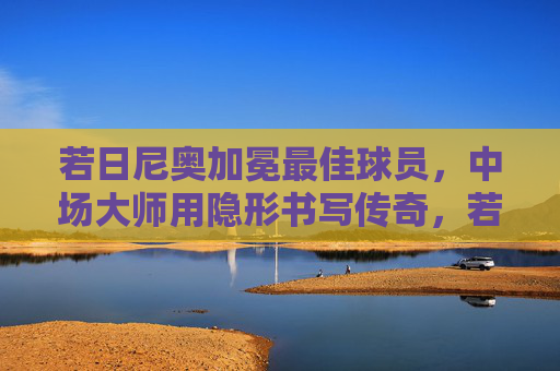 若日尼奥加冕最佳球员,中场大师用隐形书写传奇,若日尼奥加冕最佳球员,中场大师隐形书写传奇 若日尼奥加冕最佳球员,中场大师用隐形书写传奇,若日尼奥加冕最佳球员,中场大师隐形书写传奇