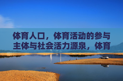 体育人口,体育活动的参与主体与社会活力源泉,体育人口,社会活力的源泉 体育人口,体育活动的参与主体与社会活力源泉,体育人口,社会活力的源泉