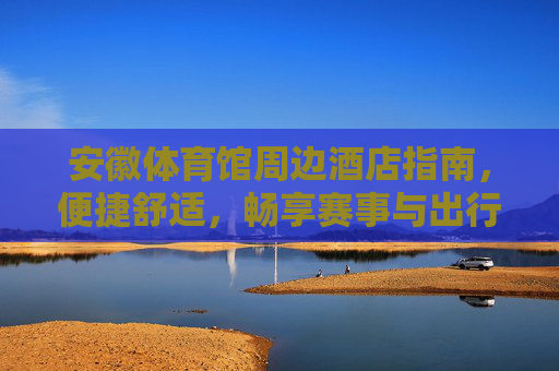 安徽体育馆周边酒店指南,便捷舒适,畅享赛事与出行,安徽体育馆周边便捷舒适酒店指南,畅享赛事出行 安徽体育馆周边酒店指南,便捷舒适,畅享赛事与出行,安徽体育馆周边便捷舒适酒店指南,畅享赛事出行