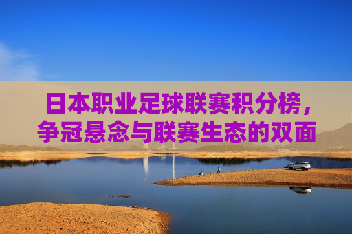 日本职业足球联赛积分榜,争冠悬念与联赛生态的双面镜像 日本职业足球联赛积分榜,争冠悬念与联赛生态的双面镜像