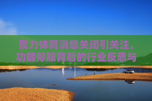 聚力体育消息关闭引关注,功能停服背后的行业反思与用户去向,聚力体育消息关闭引关注,停服背后的行业反思与用户去向 聚力体育消息关闭引关注,功能停服背后的行业反思与用户去向,聚力体育消息关闭引关注,停服背后的行业反思与用户去向