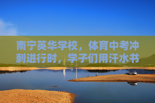 南宁英华学校，体育中考冲刺进行时，学子们用汗水书写青春答卷，南宁英华学校，体育中考冲刺，汗水书写青春答卷