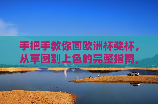 手把手教你画欧洲杯奖杯,从草图到上色的完整指南,手把手教你画欧洲杯奖杯,从草图到上色的完整指南 手把手教你画欧洲杯奖杯,从草图到上色的完整指南,手把手教你画欧洲杯奖杯,从草图到上色的完整指南