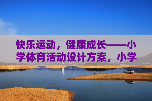 快乐运动,健康成长——小学体育活动设计方案,小学体育活动,快乐运动,健康成长 快乐运动,健康成长——小学体育活动设计方案,小学体育活动,快乐运动,健康成长