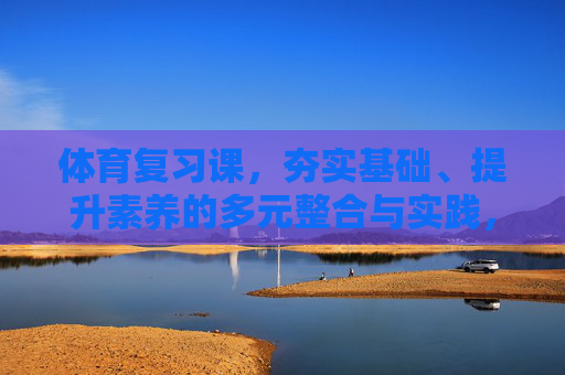 体育复习课,夯实基础、提升素养的多元整合与实践,体育复习课,固本强基与素养提升的多元整合实践 体育复习课,夯实基础、提升素养的多元整合与实践,体育复习课,固本强基与素养提升的多元整合实践