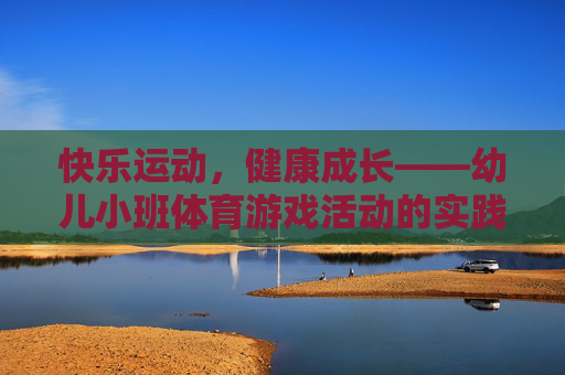 快乐运动,健康成长——幼儿小班体育游戏活动的实践与探索,幼儿小班体育游戏,快乐运动促成长 快乐运动,健康成长——幼儿小班体育游戏活动的实践与探索,幼儿小班体育游戏,快乐运动促成长