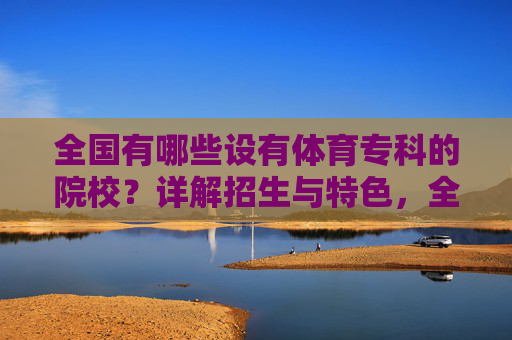 全国有哪些设有体育专科的院校？详解招生与特色，全国设有体育专科院校招生与特色详解