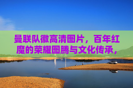 曼联队徽高清图片,百年红魔的荣耀图腾与文化传承,曼联队徽高清图,百年红魔的荣耀图腾与文化传承 曼联队徽高清图片,百年红魔的荣耀图腾与文化传承,曼联队徽高清图,百年红魔的荣耀图腾与文化传承