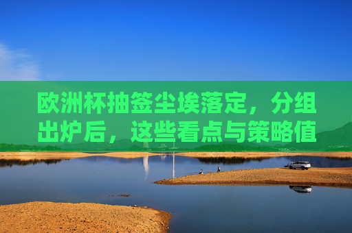 欧洲杯抽签尘埃落定,分组出炉后,这些看点与策略值得关注,欧洲杯抽签分组出炉,看点与策略值得关注 欧洲杯抽签尘埃落定,分组出炉后,这些看点与策略值得关注,欧洲杯抽签分组出炉,看点与策略值得关注