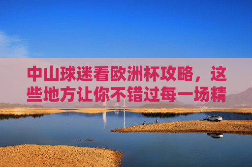 中山球迷看欧洲杯攻略,这些地方让你不错过每一场精彩!中山球迷欧洲杯观赛攻略,不错过每一场精彩! 中山球迷看欧洲杯攻略,这些地方让你不错过每一场精彩!中山球迷欧洲杯观赛攻略,不错过每一场精彩!