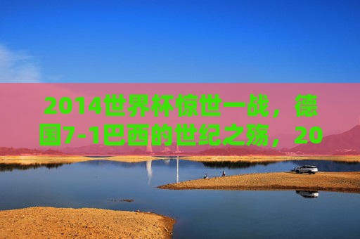 2014世界杯惊世一战,德国7-1巴西的世纪之殇,2014世界杯惊世一战,德国7-1巴西世纪之殇 2014世界杯惊世一战,德国7-1巴西的世纪之殇,2014世界杯惊世一战,德国7-1巴西世纪之殇
