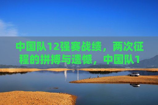 中国队12强赛战绩,两次征程的拼搏与遗憾,中国队12强赛两度征程,拼搏与遗憾 中国队12强赛战绩,两次征程的拼搏与遗憾,中国队12强赛两度征程,拼搏与遗憾