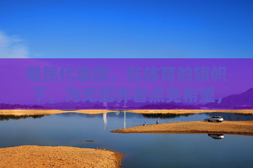 难民代表团，在体育的旗帜下，为无国界者点亮希望，体育旗帜下，难民代表团为无国界者点亮希望
