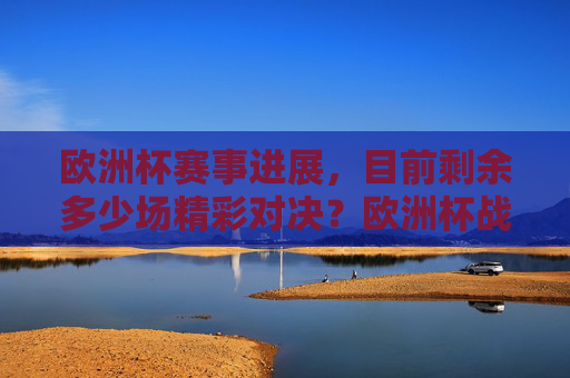 欧洲杯赛事进展,目前剩余多少场精彩对决?欧洲杯战况,剩余精彩对决场次 欧洲杯赛事进展,目前剩余多少场精彩对决?欧洲杯战况,剩余精彩对决场次