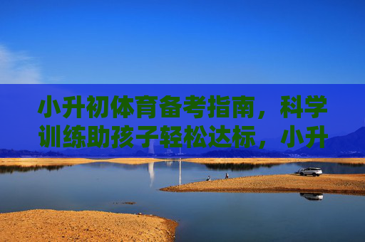小升初体育备考指南,科学训练助孩子轻松达标,小升初体育备考,科学训练助孩子轻松达标 小升初体育备考指南,科学训练助孩子轻松达标,小升初体育备考,科学训练助孩子轻松达标