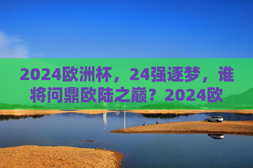 2024欧洲杯,24强逐梦,谁将问鼎欧陆之巅?2024欧洲杯,24强逐梦,谁问鼎欧陆之巅? 2024欧洲杯,24强逐梦,谁将问鼎欧陆之巅?2024欧洲杯,24强逐梦,谁问鼎欧陆之巅?