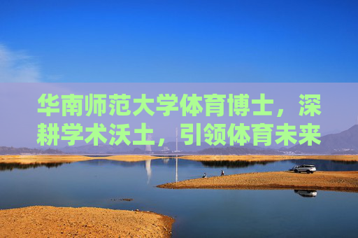 华南师范大学体育博士,深耕学术沃土,引领体育未来,华南师范大学体育博士,深耕学术沃土,引领体育未来 华南师范大学体育博士,深耕学术沃土,引领体育未来,华南师范大学体育博士,深耕学术沃土,引领体育未来