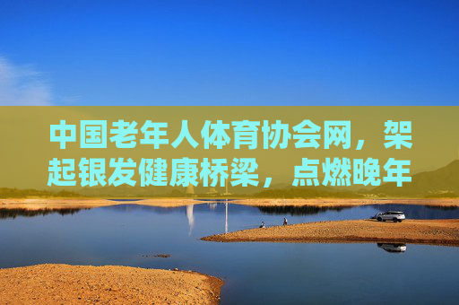 中国老年人体育协会网,架起银发健康桥梁,点燃晚年活力之光,中国老年人体育协会网,架起银发健康桥梁,点燃晚年活力 中国老年人体育协会网,架起银发健康桥梁,点燃晚年活力之光,中国老年人体育协会网,架起银发健康桥梁,点燃晚年活力