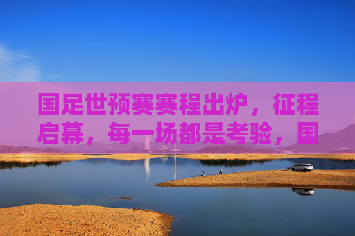 国足世预赛赛程出炉,征程启幕,每一场都是考验,国足世预赛赛程出炉 征程启幕每场皆考验 国足世预赛赛程出炉,征程启幕,每一场都是考验,国足世预赛赛程出炉 征程启幕每场皆考验