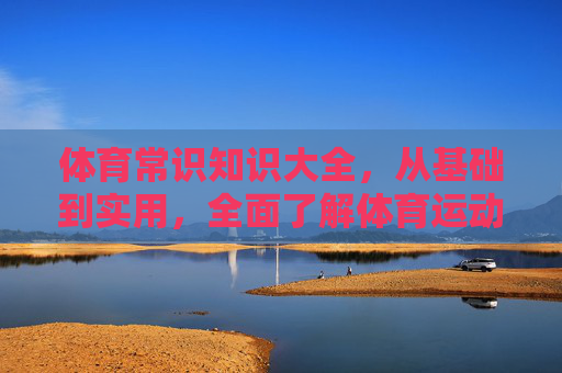 体育常识知识大全,从基础到实用,全面了解体育运动的方方面面,体育常识知识大全,从基础到实用,全面了解体育运动 体育常识知识大全,从基础到实用,全面了解体育运动的方方面面,体育常识知识大全,从基础到实用,全面了解体育运动