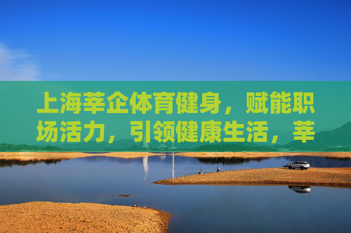 上海莘企体育健身,赋能职场活力,引领健康生活,莘企体育健身,赋能职场活力,引领健康生活 上海莘企体育健身,赋能职场活力,引领健康生活,莘企体育健身,赋能职场活力,引领健康生活