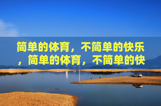 简单的体育,不简单的快乐,简单的体育,不简单的快乐 简单的体育,不简单的快乐,简单的体育,不简单的快乐